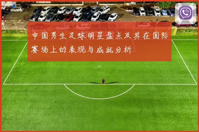 中国男生足球明星盘点及其在国际赛场上的表现与成就分析