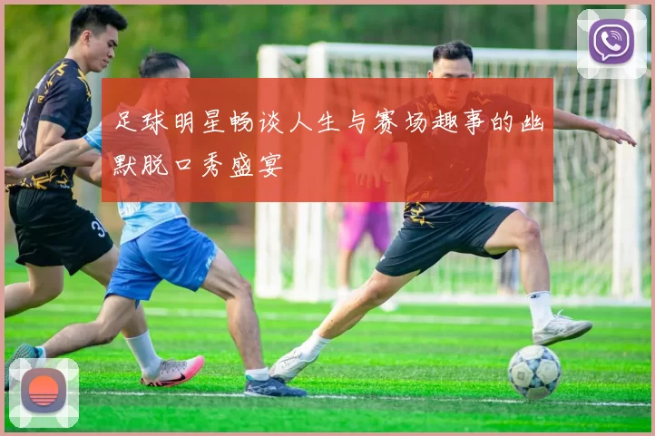 足球明星畅谈人生与赛场趣事的幽默脱口秀盛宴