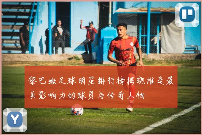 黎巴嫩足球明星排行榜揭晓谁是最具影响力的球员与传奇人物