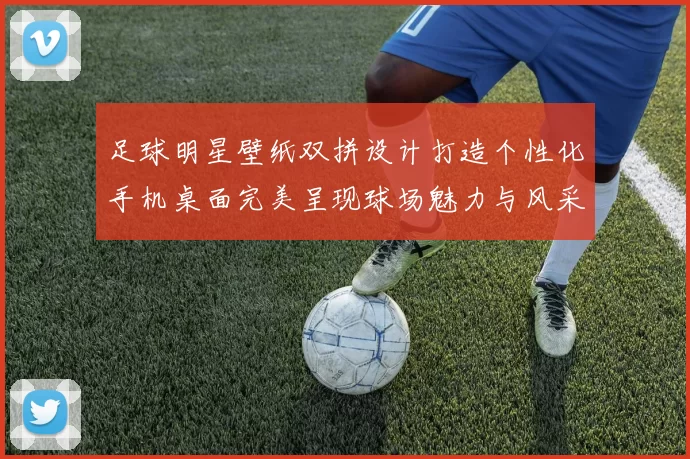 足球明星壁纸双拼设计打造个性化手机桌面完美呈现球场魅力与风采