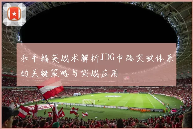 和平精英战术解析JDG中路突破体系的关键策略与实战应用