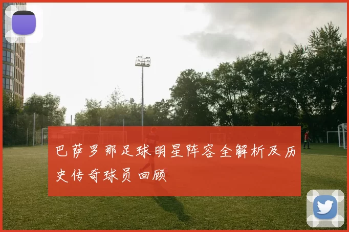 巴萨罗那足球明星阵容全解析及历史传奇球员回顾
