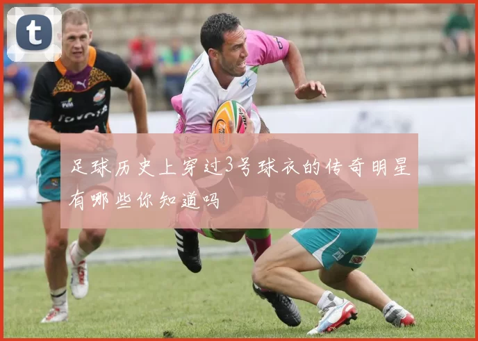 足球历史上穿过3号球衣的传奇明星有哪些你知道吗