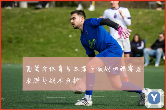 葡萄牙体育与本菲卡激战回顾赛后表现与战术分析