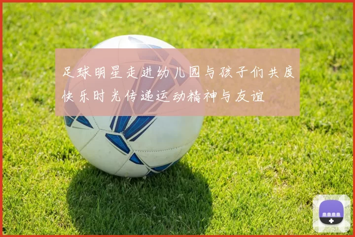 足球明星走进幼儿园与孩子们共度快乐时光传递运动精神与友谊